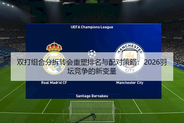 双打组合分拆转会重塑排名与配对策略：2026羽坛竞争的新变量